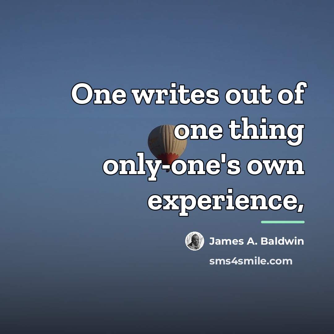 “One writes out of one thing only-one's own experience,…” quote by James A. Baldwin