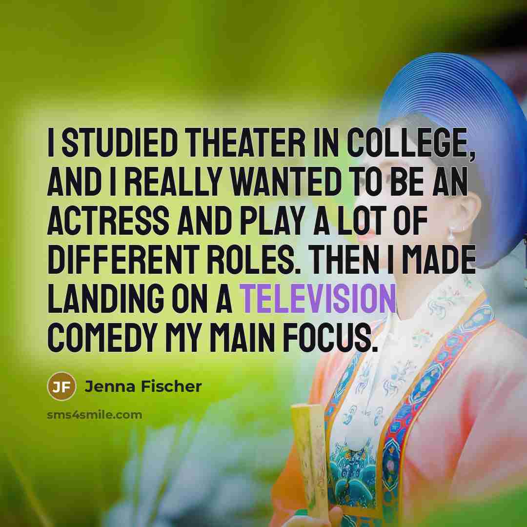 “I studied theater in college, and I really wanted to be an actress and play a lot of different roles. Then I made landing on a television comedy my main focus.” quote by Jenna Fischer