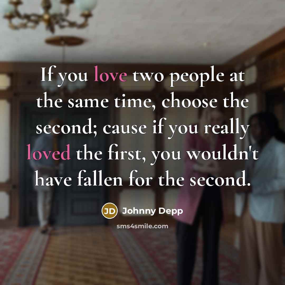 “If you love two people at the same time, choose the second; cause if you really loved the first, you wouldn't have fallen for the second.” quote by Johnny Depp