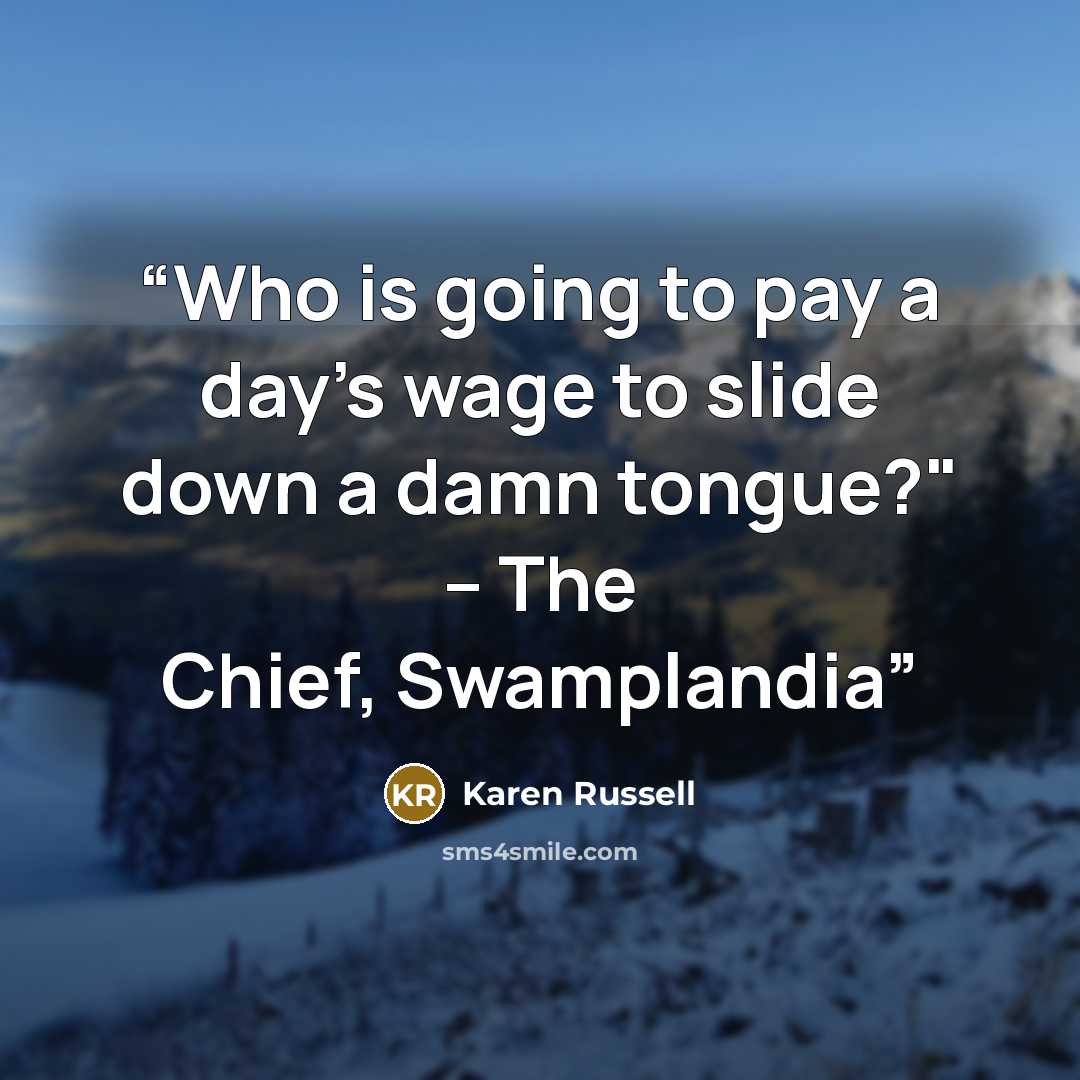 “Who is going to pay a day's wage to slide down a damn tongue?" -- The Chief, Swamplandia” quote by Karen Russell