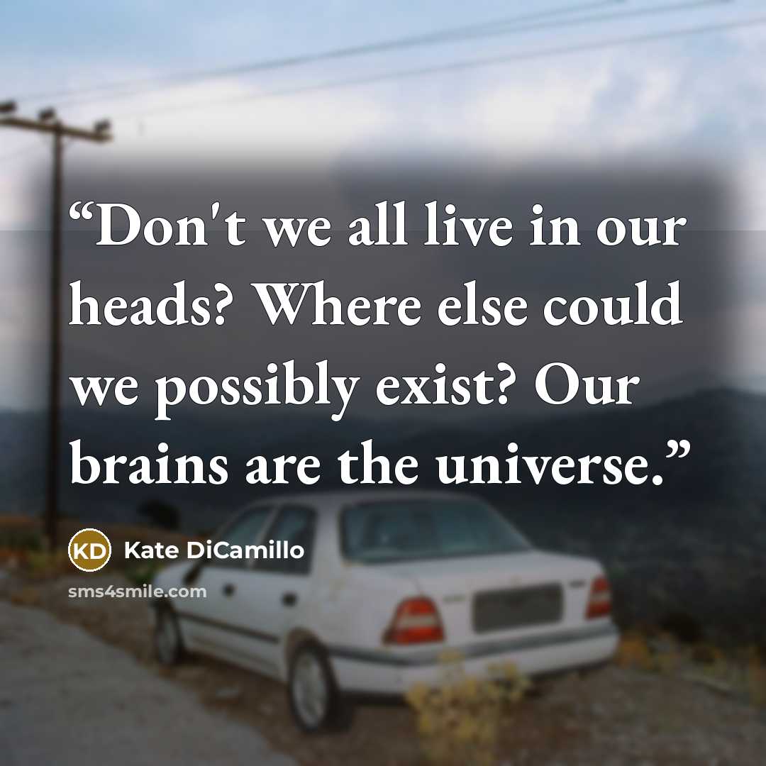 “Don't we all live in our heads? Where else could we possibly exist? Our brains are the universe.” quote by Kate DiCamillo
