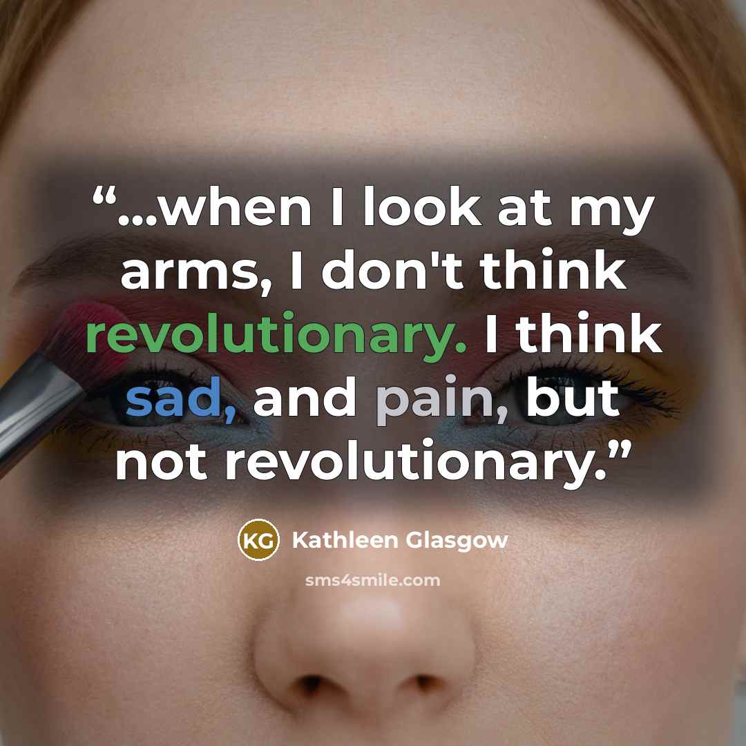 “...when I look at my arms, I don't think revolutionary. I think sad, and pain, but not revolutionary.” quote by Kathleen Glasgow