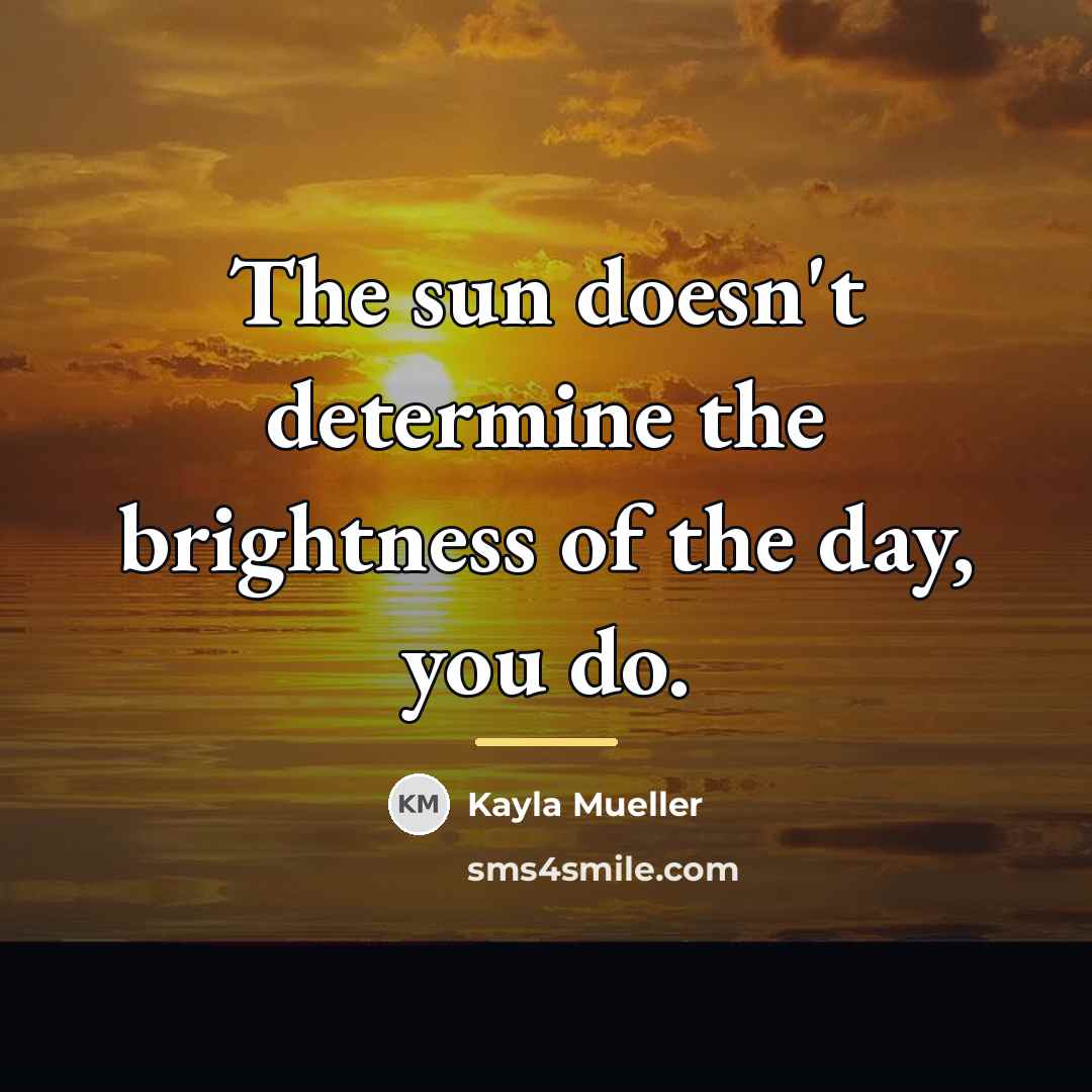 “The sun doesn't determine the brightness of the day, you…” quote by Kayla Mueller