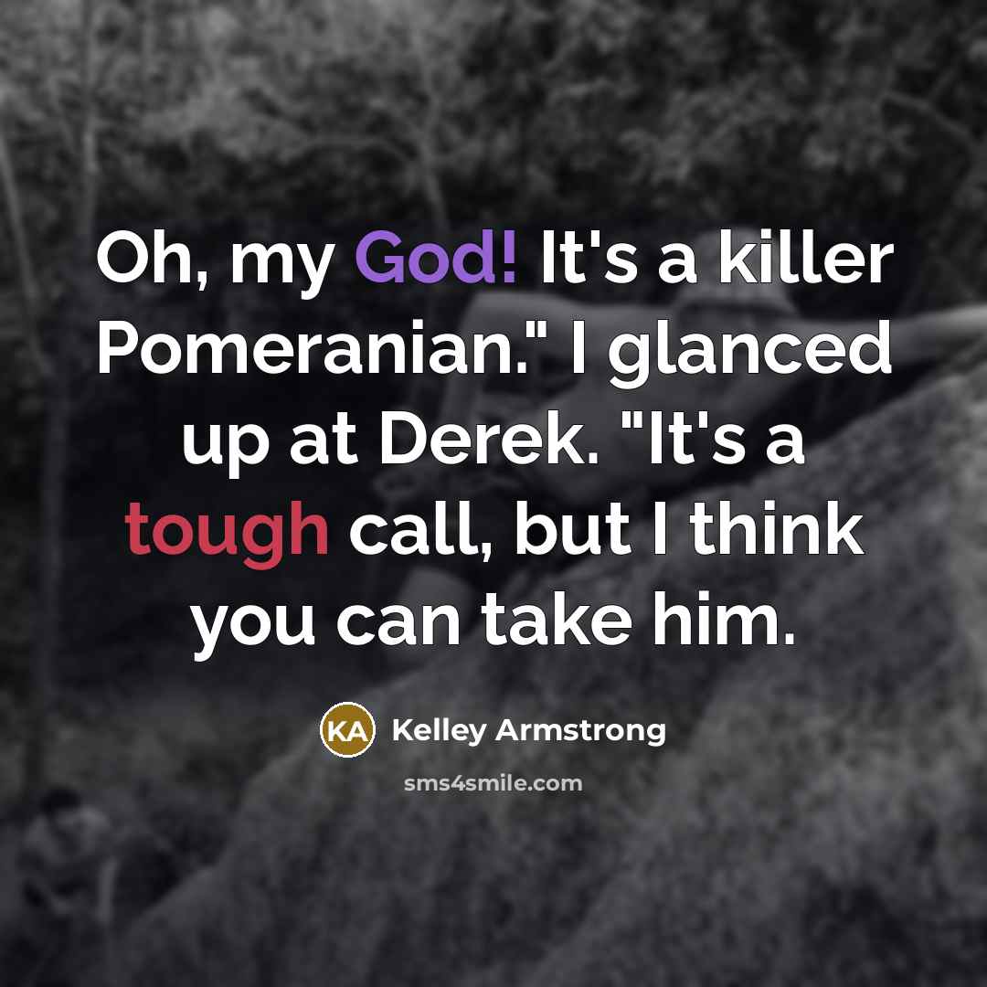 “Oh, my God! It's a killer Pomeranian." I glanced up at Derek. "It's a tough call, but I think you can take him.” quote by Kelley Armstrong