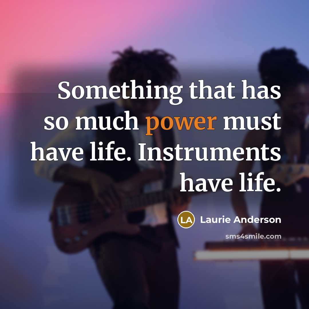 “Something that has so much power must have life. Instruments…” quote by Laurie Anderson