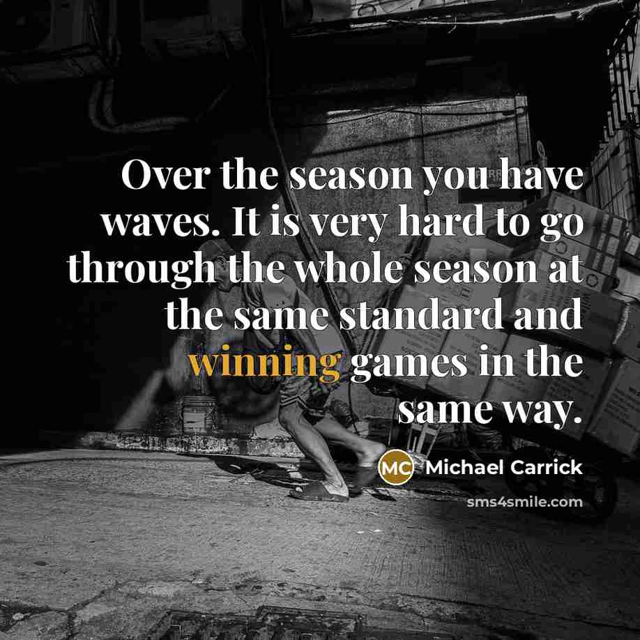 “Over the season you have waves. It is very hard to go through the whole season at the same standard and winning games in the same way.” quote by Michael Carrick