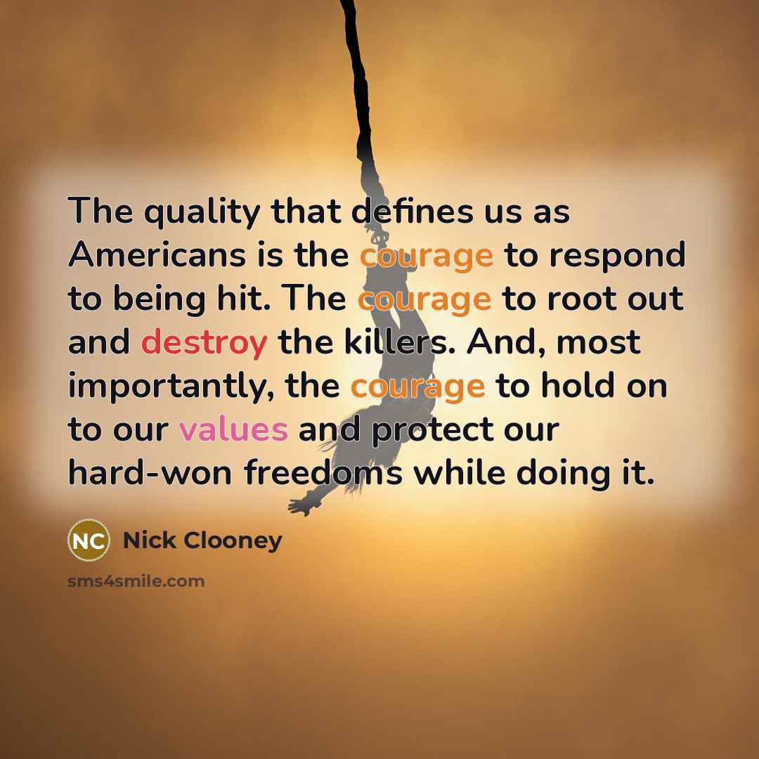 “The quality that defines us as Americans is the courage to respond to being hit. The courage to root out and destroy the killers. And, most importantly, the courage to hold on to our values and protect our hard-won freedoms while doing it.” quote by Nick Clooney