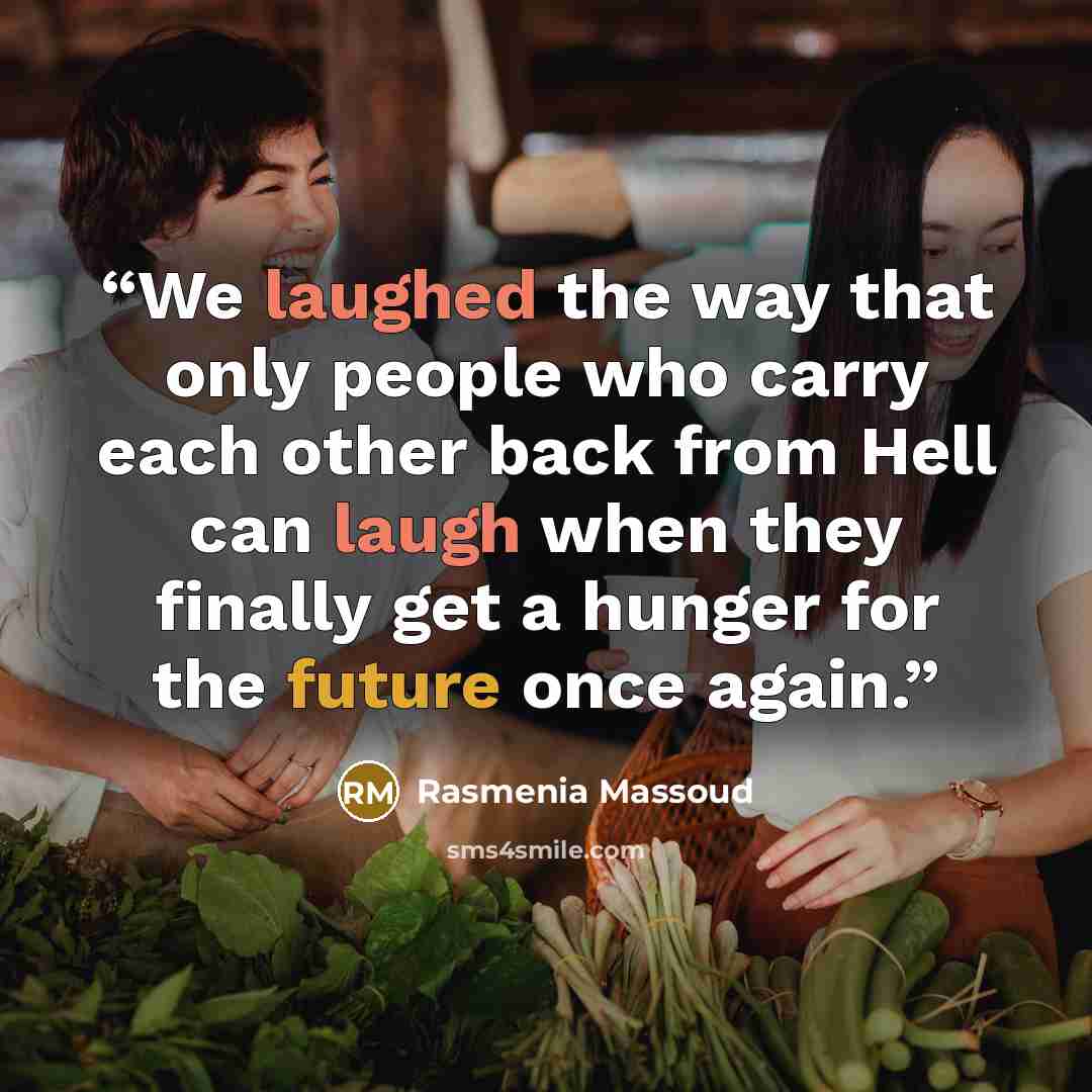 “We laughed the way that only people who carry each other back from Hell can laugh when they finally get a hunger for the future once again.” quote by Rasmenia Massoud