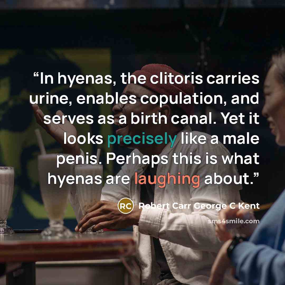 “In hyenas, the clitoris carries urine, enables copulation, and serves as a birth canal. Yet it looks precisely like a male penis. Perhaps this is what hyenas are laughing about.” quote by Robert Carr George C Kent