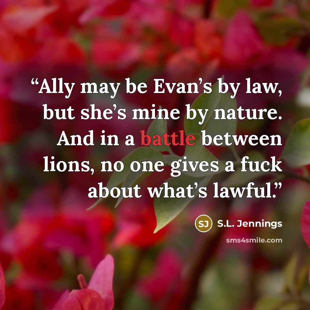 “Ally may be Evan’s by law, but she’s mine by nature. And in a battle between lions, no one gives a fuck about what’s lawful.” quote by S.L. Jennings