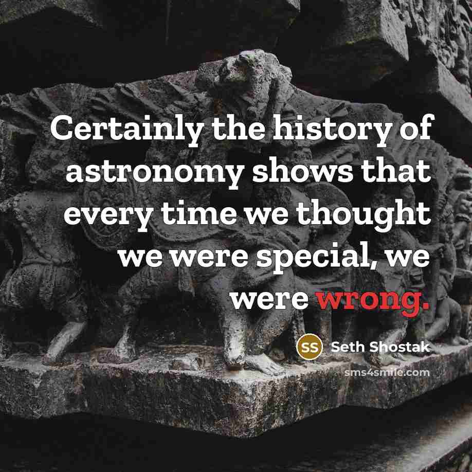 “Certainly the history of astronomy shows that every time we…” quote by Seth Shostak