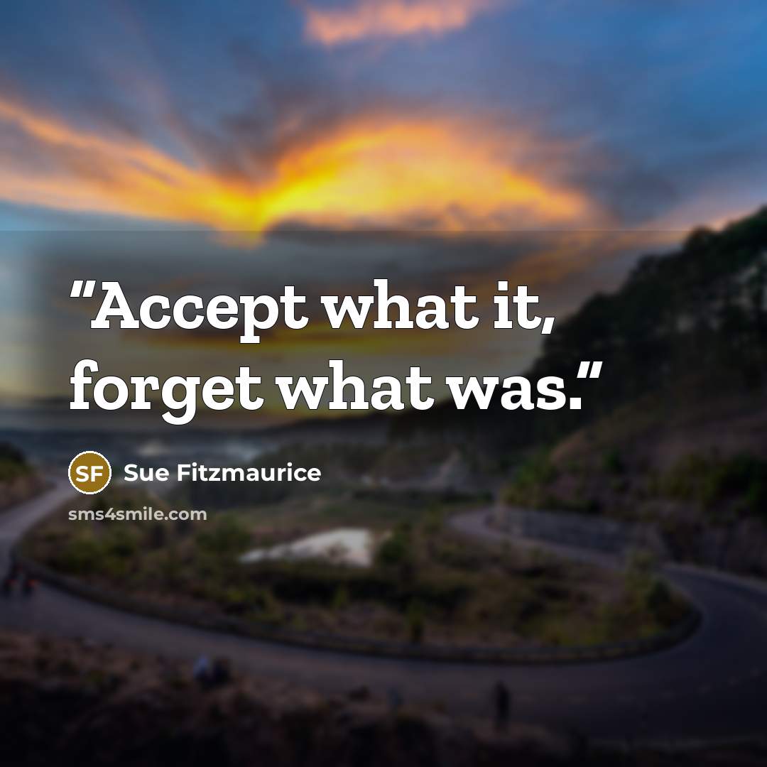 “Accept what it, forget what was.” quote by Sue Fitzmaurice