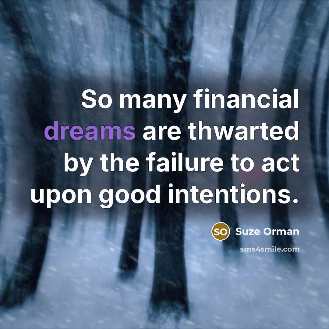 “So many financial dreams are thwarted by the failure to…” quote by Suze Orman