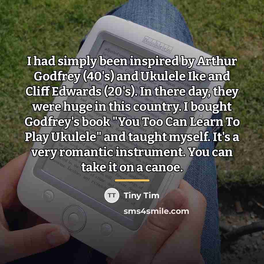 “I had simply been inspired by Arthur Godfrey (40's) and…” quote by Tiny Tim