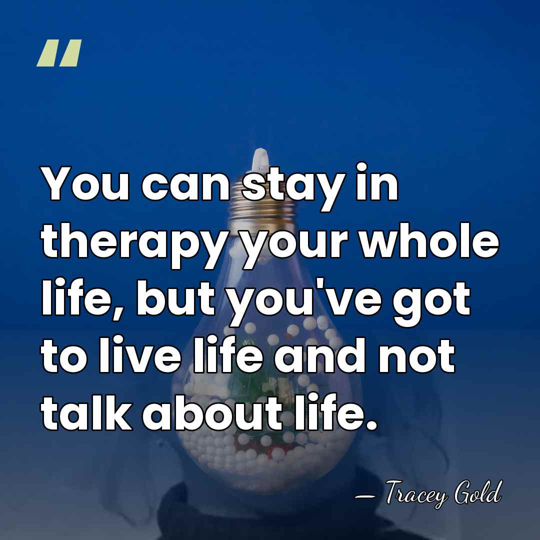 You can stay in therapy your whole life, but you've got to&hellip; - Tracey Gold