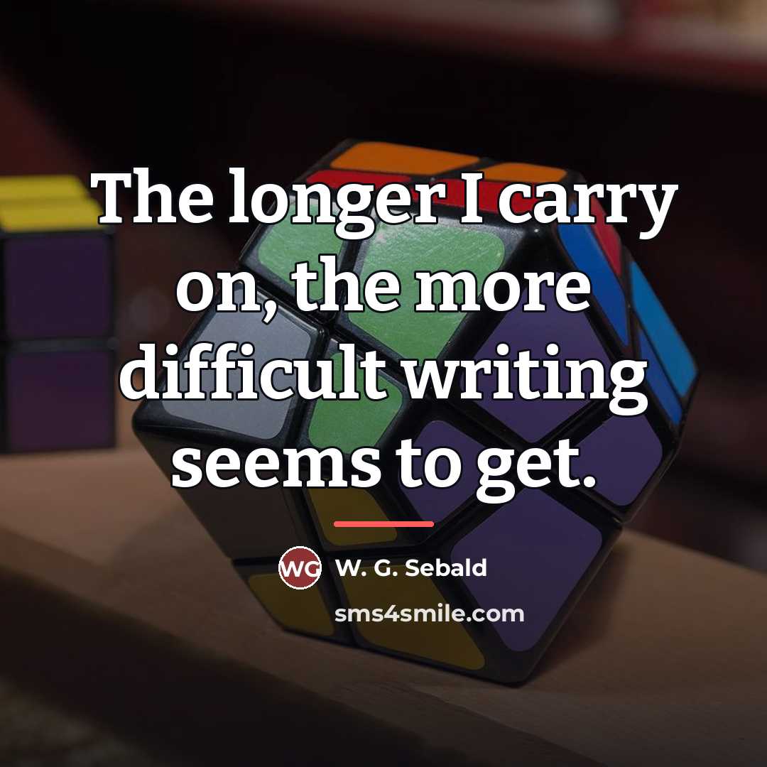 “The longer I carry on, the more difficult writing seems…” quote by W. G. Sebald