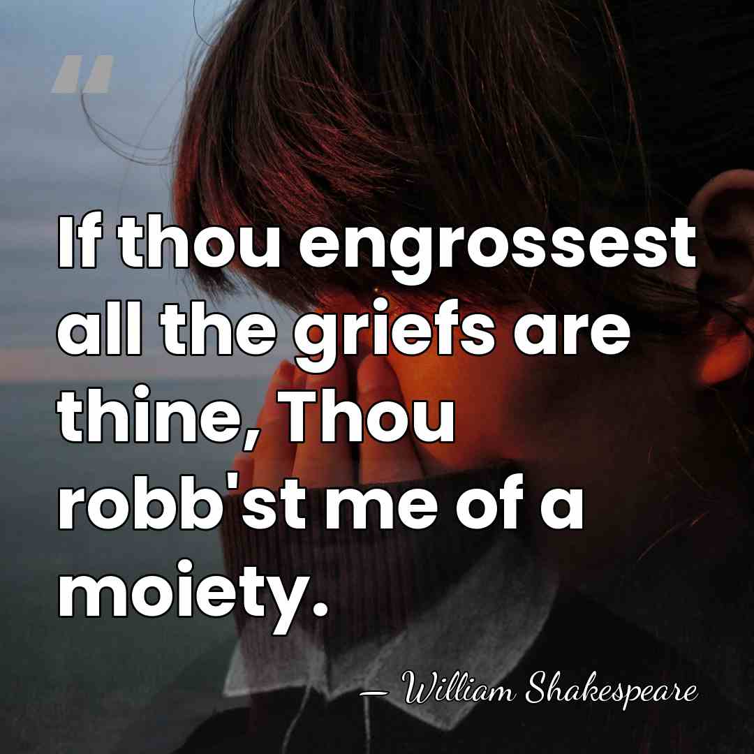 If thou engrossest all the griefs are thine, Thou robb'st me of&hellip; - William Shakespeare