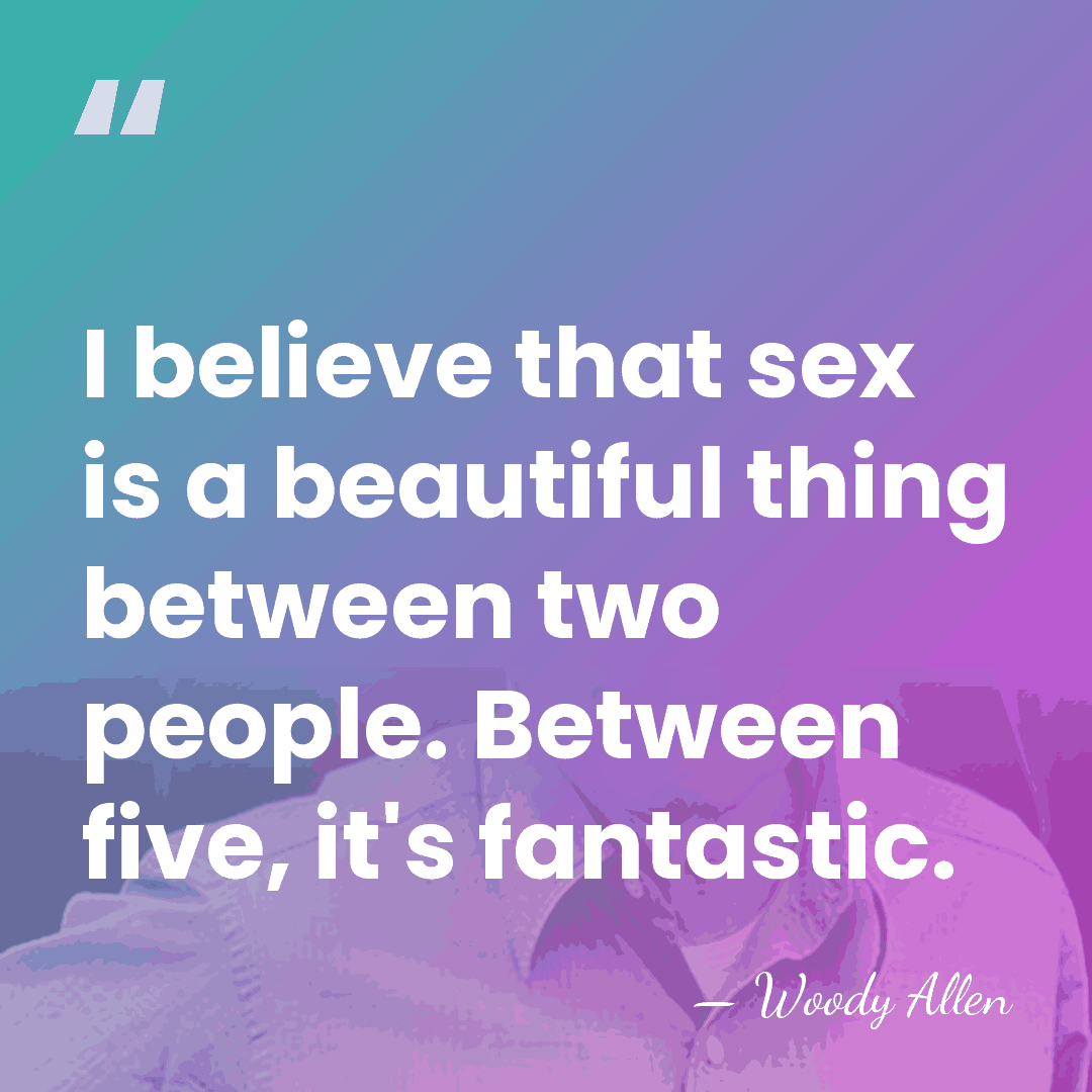 I believe that sex is a beautiful thing between two people. Between&hellip; - Woody Allen