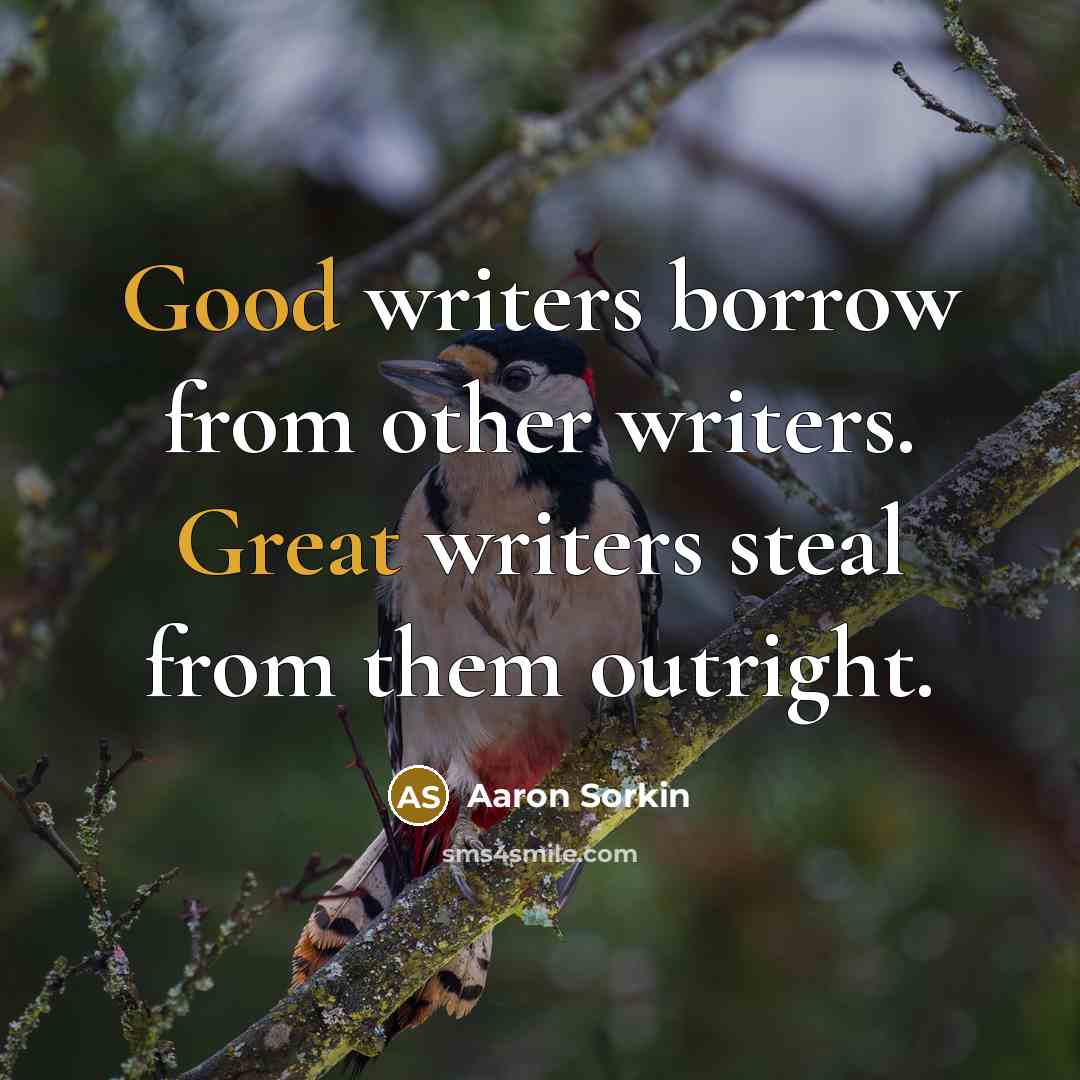 “Good writers borrow from other writers. Great writers steal from them outright.” quote by Aaron Sorkin