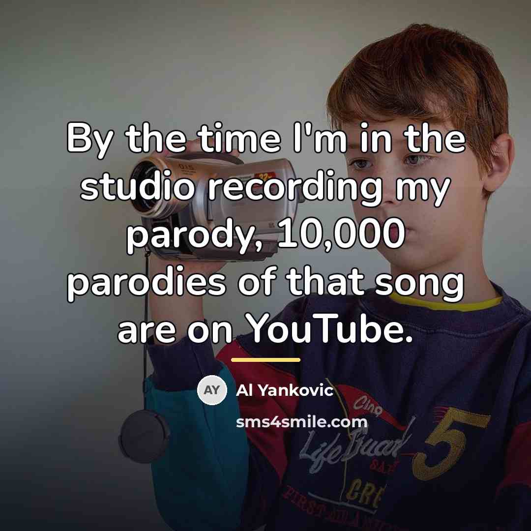 “By the time I'm in the studio recording my parody,…” quote by Al Yankovic