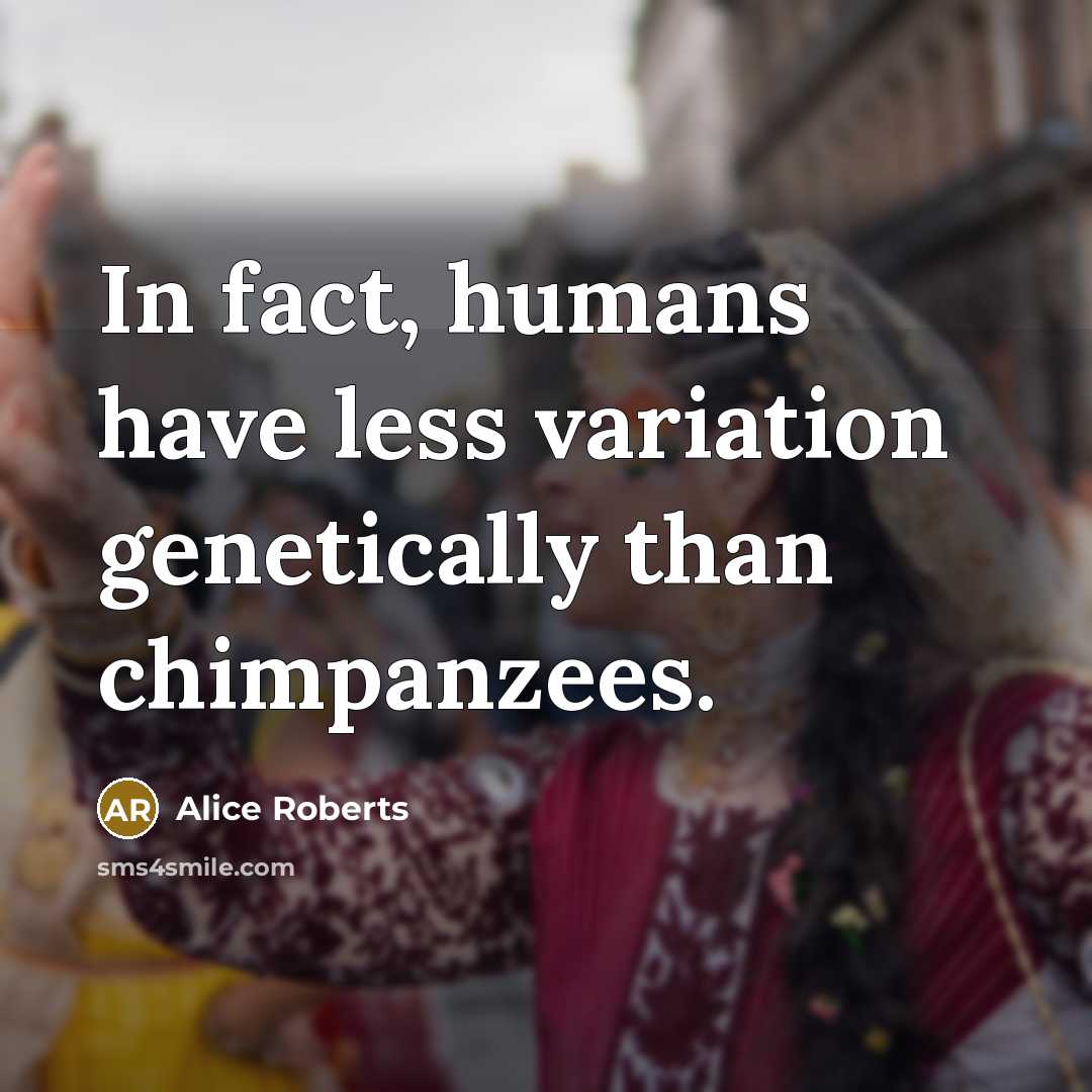 “In fact, humans have less variation genetically than chimpanzees.…” quote by Alice Roberts
