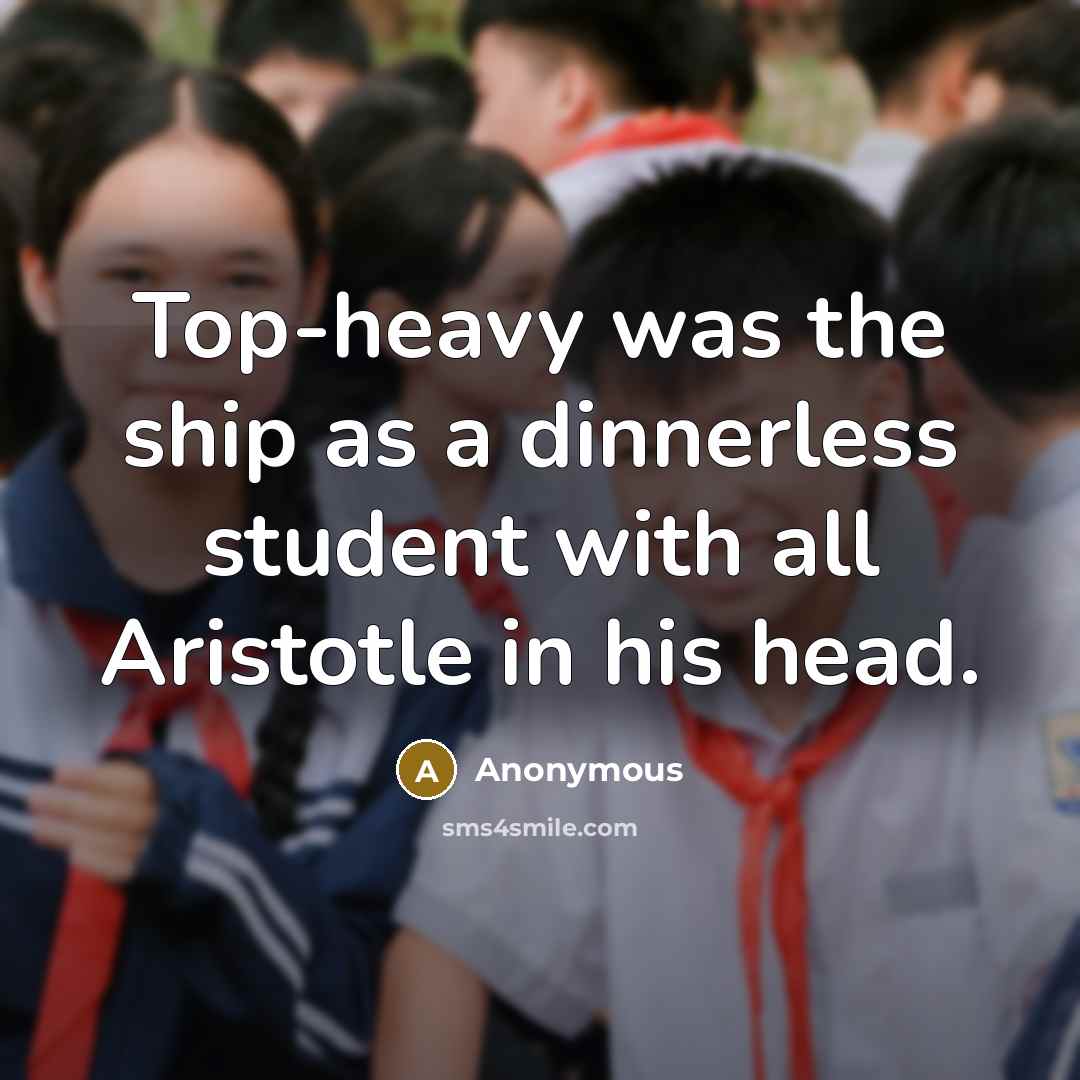 “Top-heavy was the ship as a dinnerless student with all Aristotle in his head.” quote by Anonymous