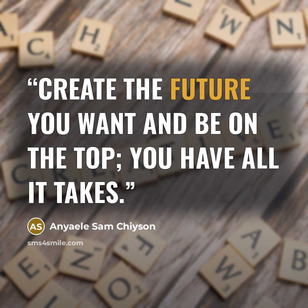 “Create the future you want and be on the top; you have all it takes.” quote by Anyaele Sam Chiyson