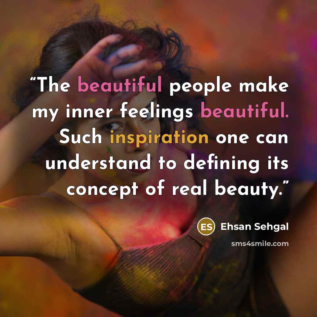 “The beautiful people make my inner feelings beautiful. Such inspiration one can understand to defining its concept of real beauty.” quote by Ehsan Sehgal