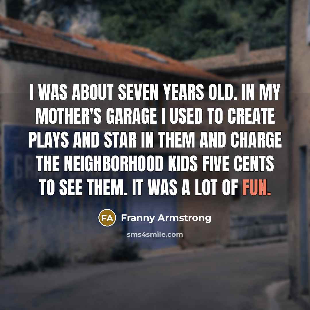 “I was about seven years old. In my mother's garage…” quote by Franny Armstrong
