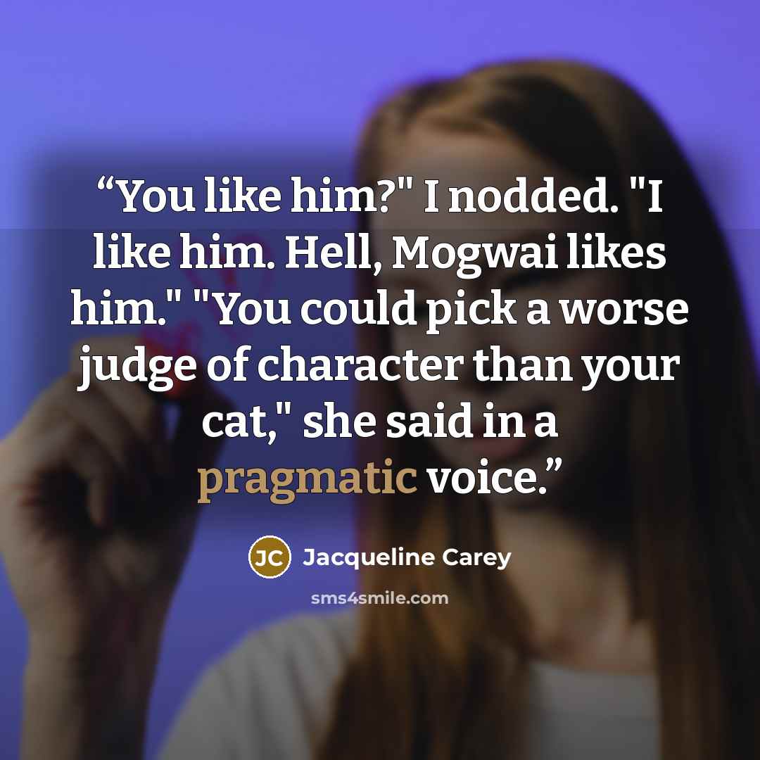 “You like him?" I nodded. "I like him. Hell, Mogwai likes him." "You could pick a worse judge of character than your cat," she said in a pragmatic voice.” quote by Jacqueline Carey