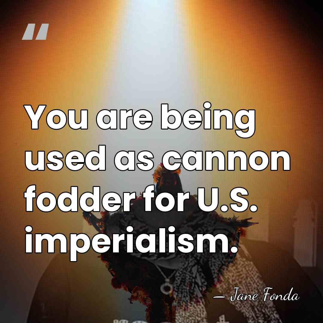 You are being used as cannon fodder for U.S. imperialism. - Jane Fonda