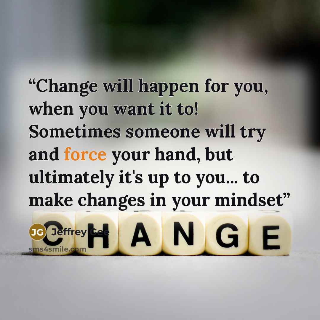 “Change will happen for you, when you want it to! Sometimes someone will try and force your hand, but ultimately it's up to you... to make changes in your mindset” quote by Jeffrey Gee