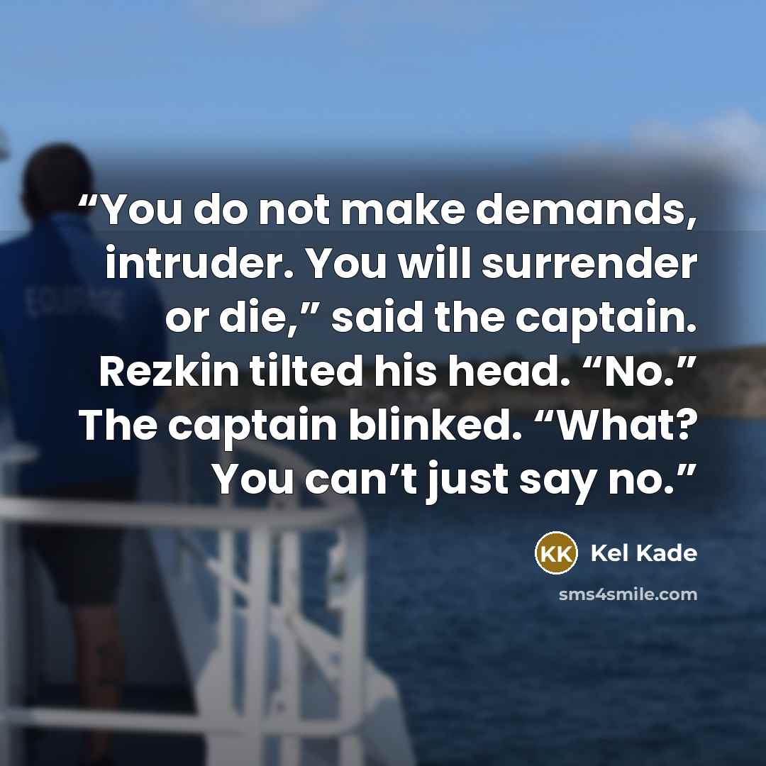 “You do not make demands, intruder. You will surrender or die,” said the captain. Rezkin tilted his head. “No.” The captain blinked. “What? You can’t just say no.” quote by Kel Kade