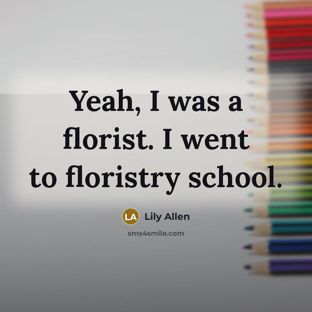 “Yeah, I was a florist. I went to floristry school.…” quote by Lily Allen