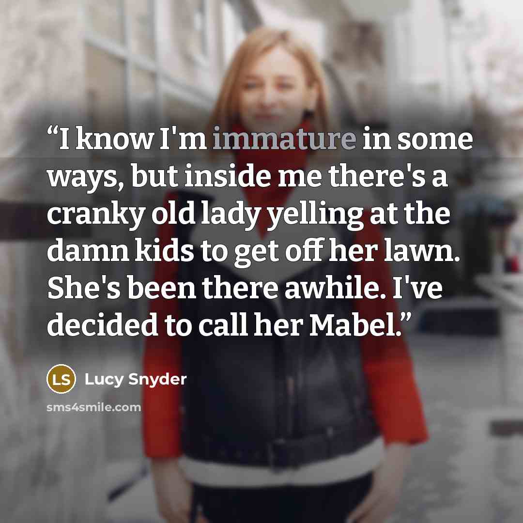 “I know I'm immature in some ways, but inside me there's a cranky old lady yelling at the damn kids to get off her lawn. She's been there awhile. I've decided to call her Mabel.” quote by Lucy Snyder