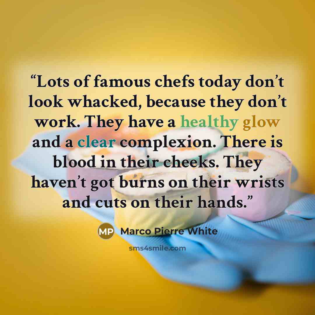 “Lots of famous chefs today don’t look whacked, because they don’t work. They have a healthy glow and a clear complexion. There is blood in their cheeks. They haven’t got burns on their wrists and cuts on their hands.” quote by Marco Pierre White