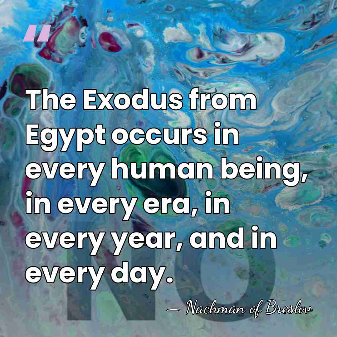 The Exodus from Egypt occurs in every human being, in every era,&hellip; - Nachman of Breslov