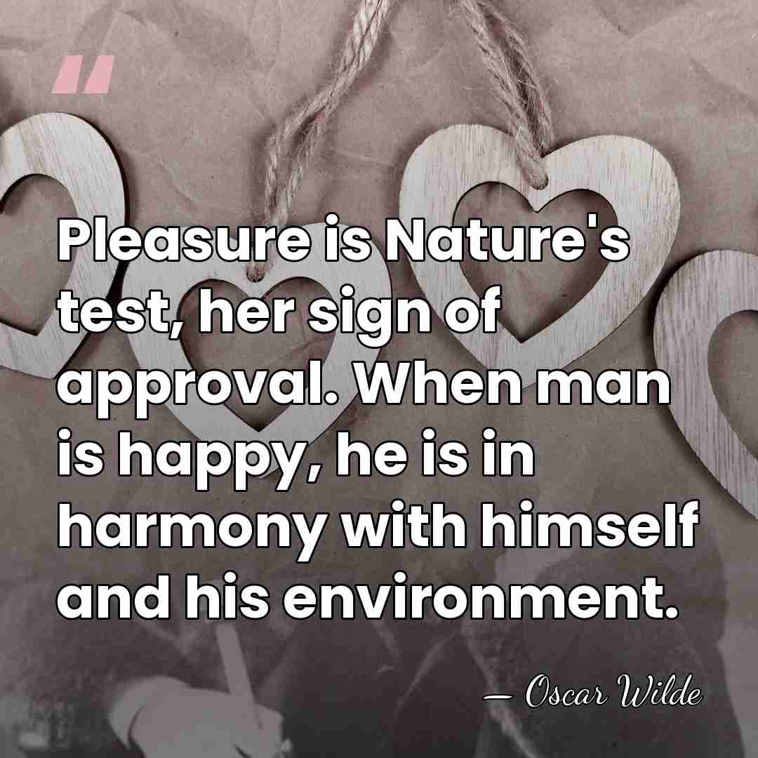 Pleasure is Nature's test, her sign of approval. When man is happy,&hellip; - Oscar Wilde