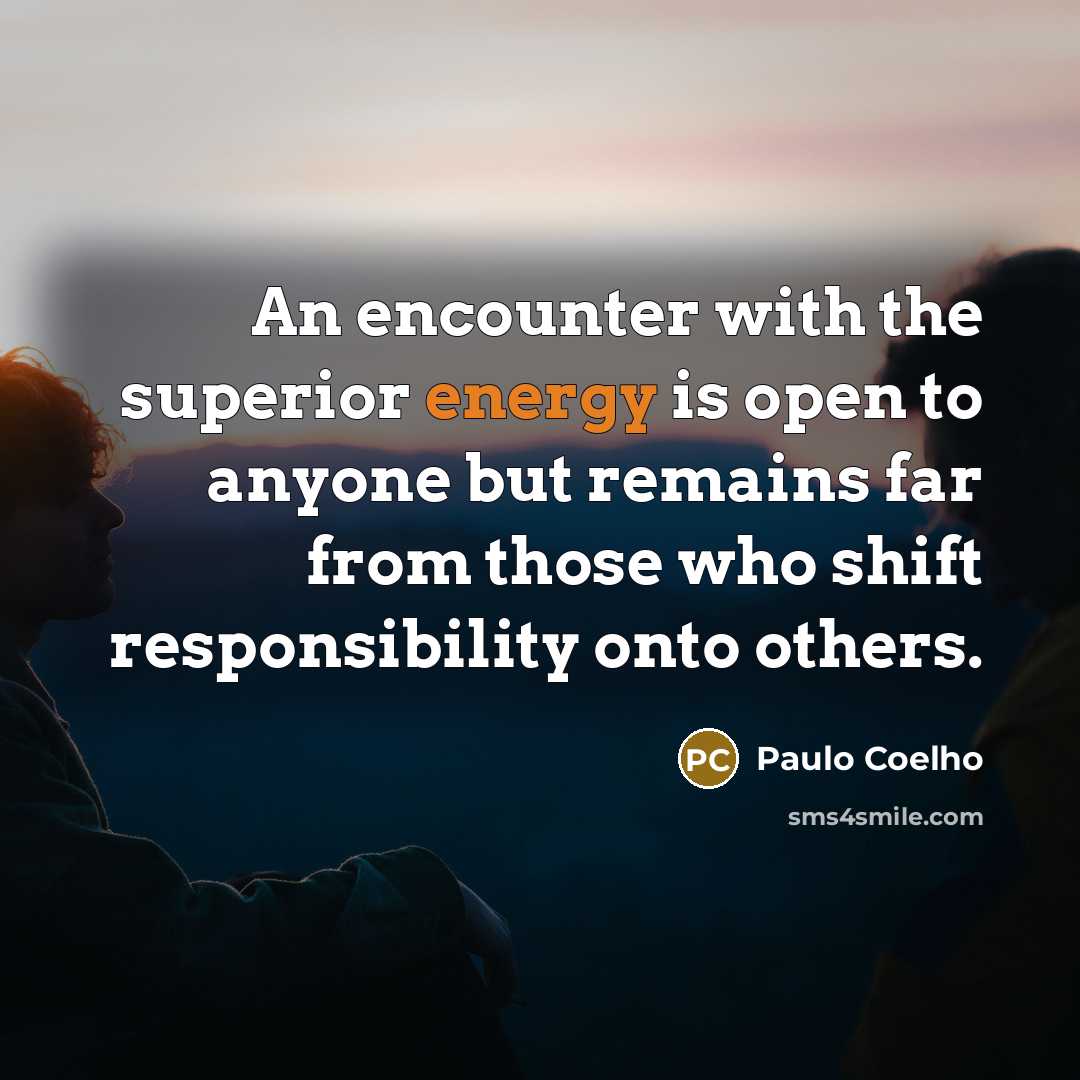 “An encounter with the superior energy is open to anyone but remains far from those who shift responsibility onto others.” quote by Paulo Coelho