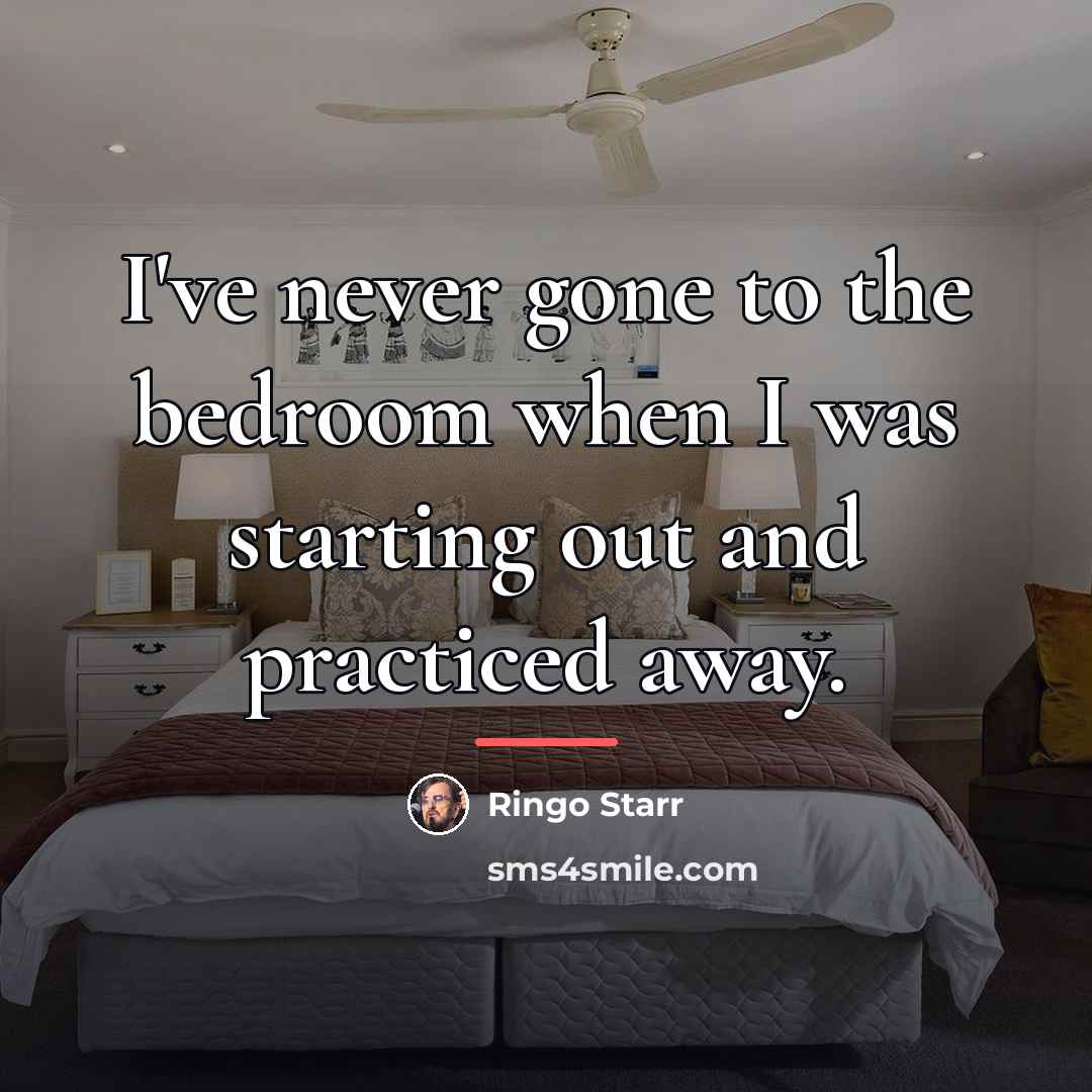 “I've never gone to the bedroom when I was starting…” quote by Ringo Starr