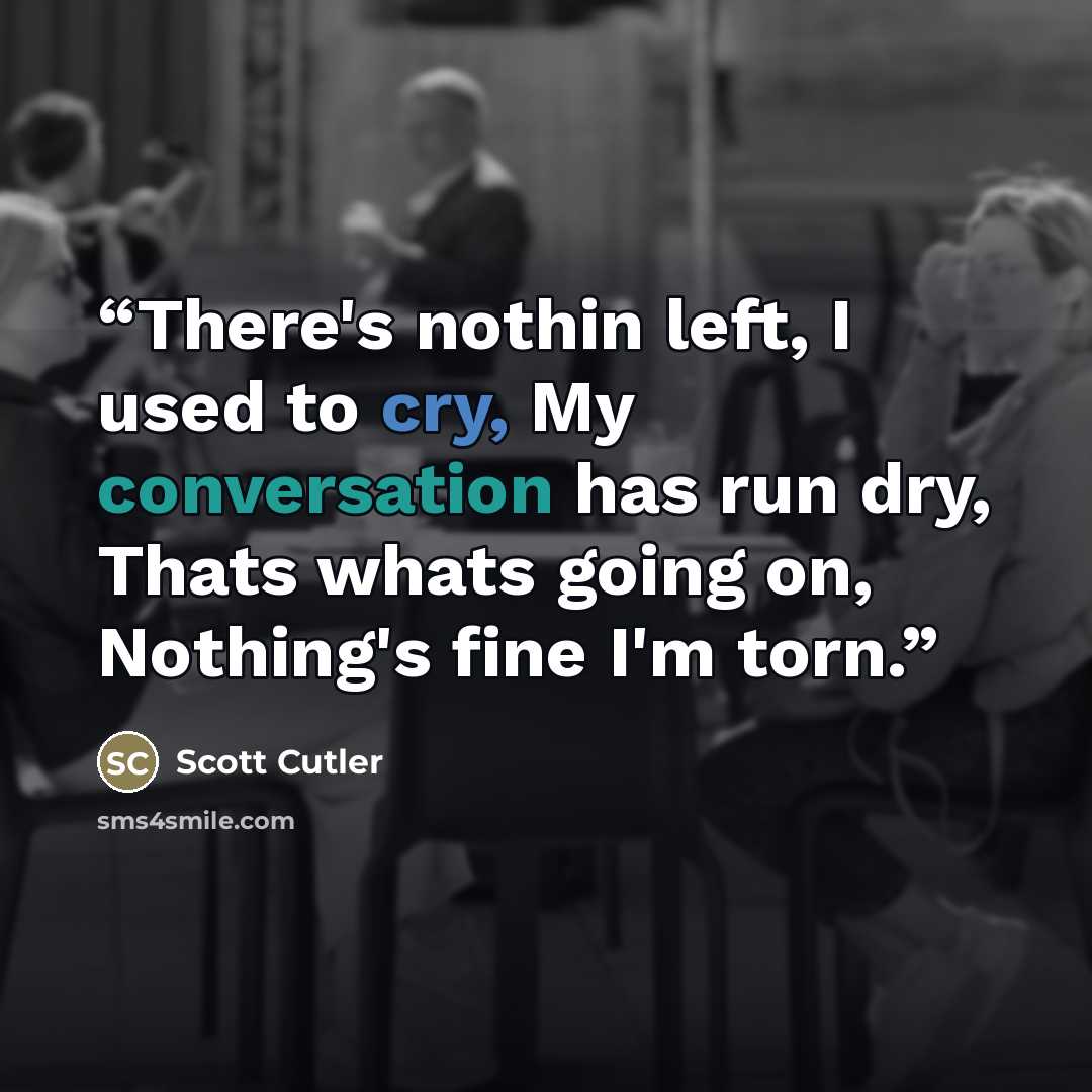 “There's nothin left, I used to cry, My conversation has run dry, Thats whats going on, Nothing's fine I'm torn.” quote by Scott Cutler