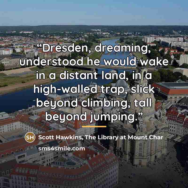“Dresden, dreaming, understood he would wake in a distant land, in a high-walled trap, slick beyond climbing, tall beyond jumping.” quote by The Library at Mount Char Scott Hawkins