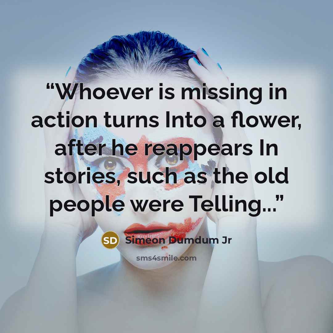 “Whoever is missing in action turns Into a flower, after he reappears In stories, such as the old people were Telling...” quote by Simeon Dumdum Jr