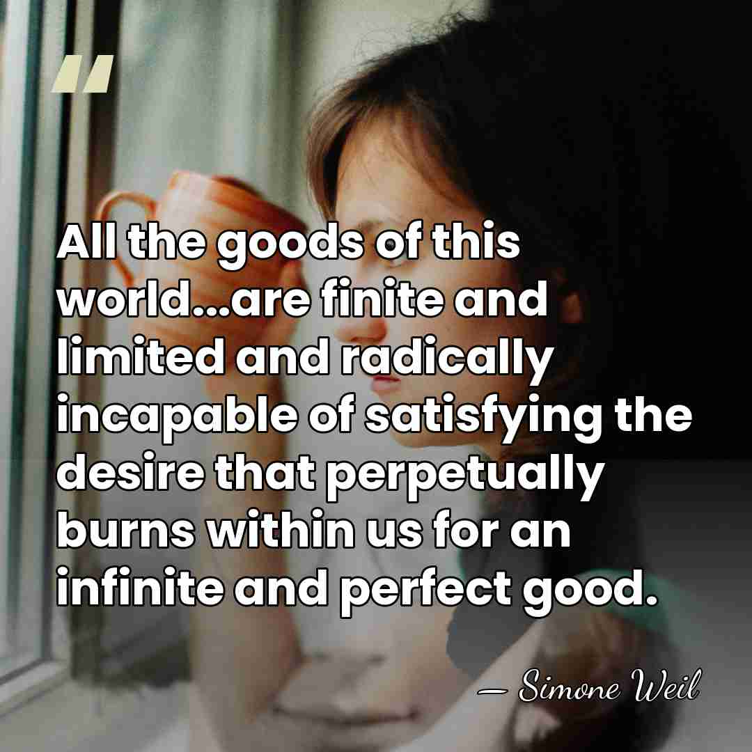 All the goods of this world...are finite and limited and radically incapable&hellip; - Simone Weil