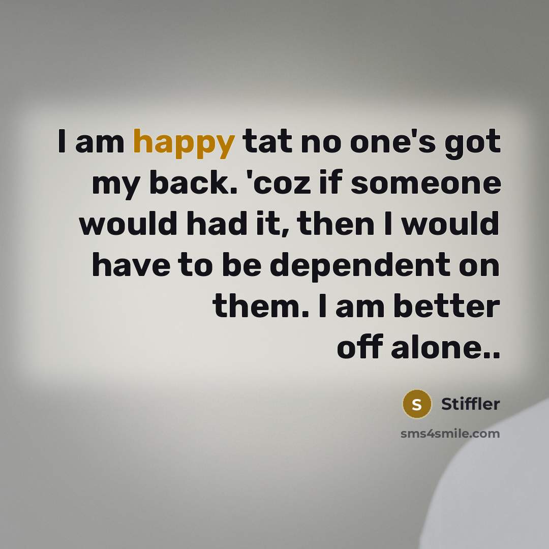 “I am happy tat no one's got my back. 'coz if someone would had it, then I would have to be dependent on them. I am better off alone..” quote by Stiffler