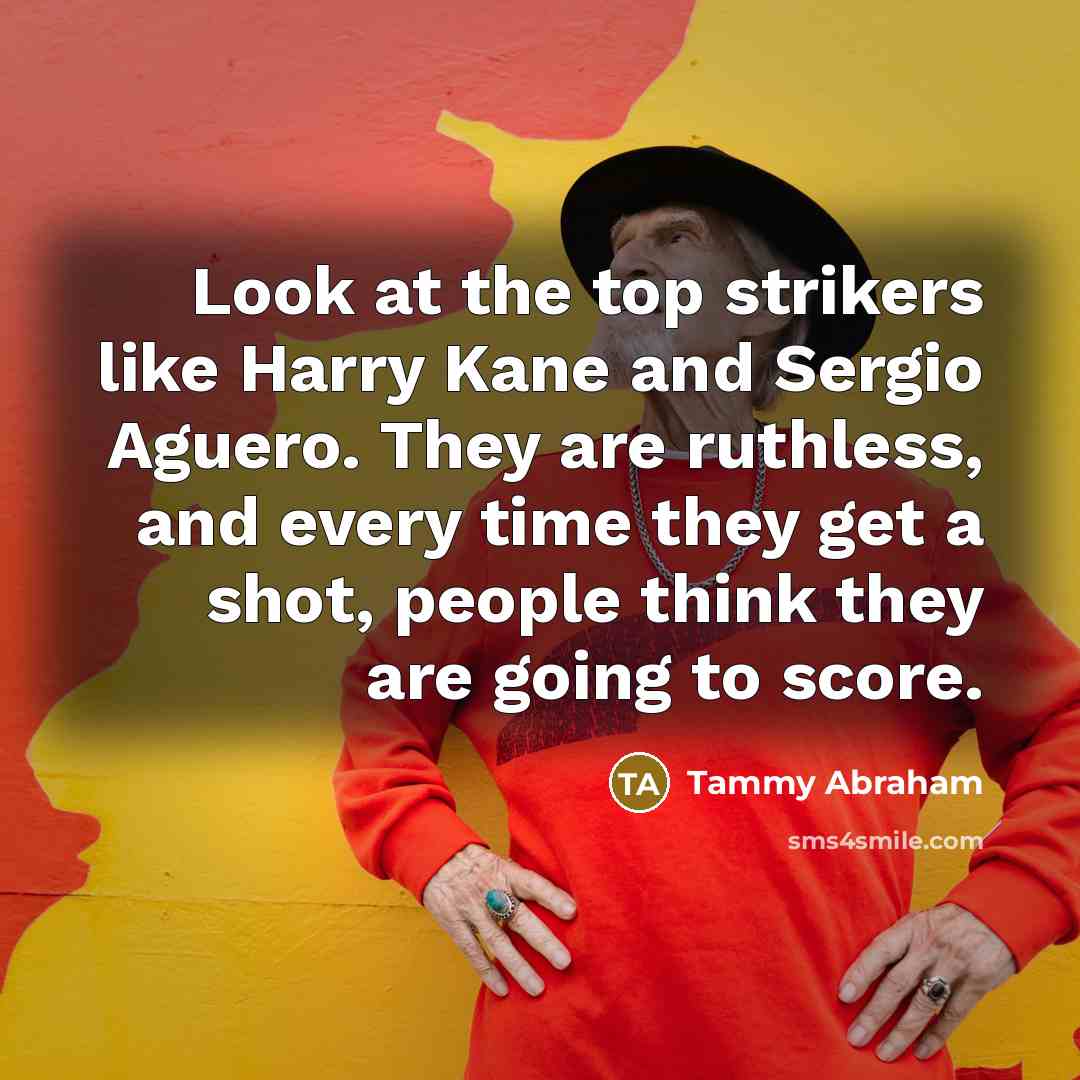 “Look at the top strikers like Harry Kane and Sergio Aguero. They are ruthless, and every time they get a shot, people think they are going to score.” quote by Tammy Abraham