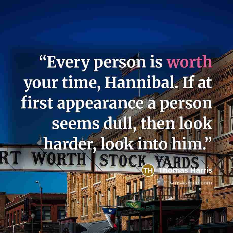 “Every person is worth your time, Hannibal. If at first appearance a person seems dull, then look harder, look into him.” quote by Thomas Harris