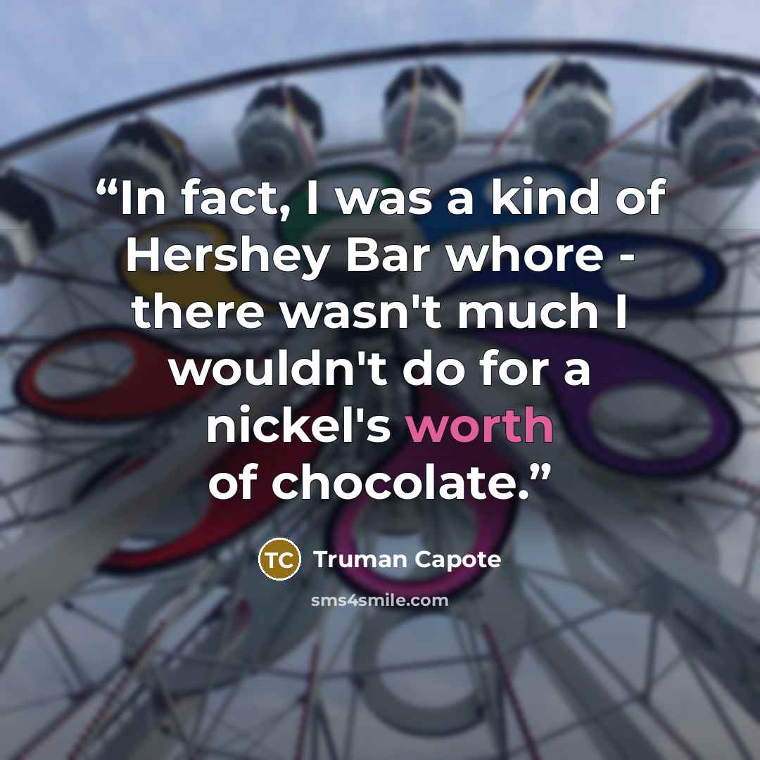 “In fact, I was a kind of Hershey Bar whore - there wasn't much I wouldn't do for a nickel's worth of chocolate.” quote by Truman Capote