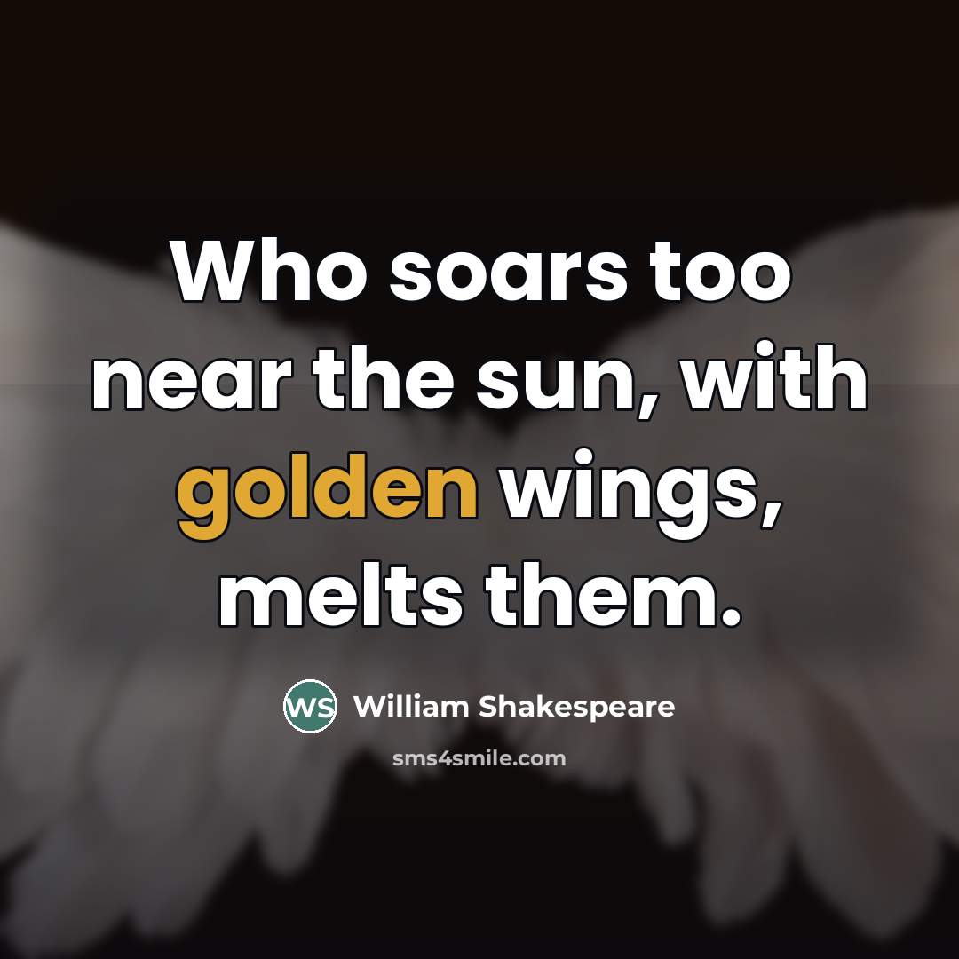 “Who soars too near the sun, with golden wings, melts…” quote by William Shakespeare