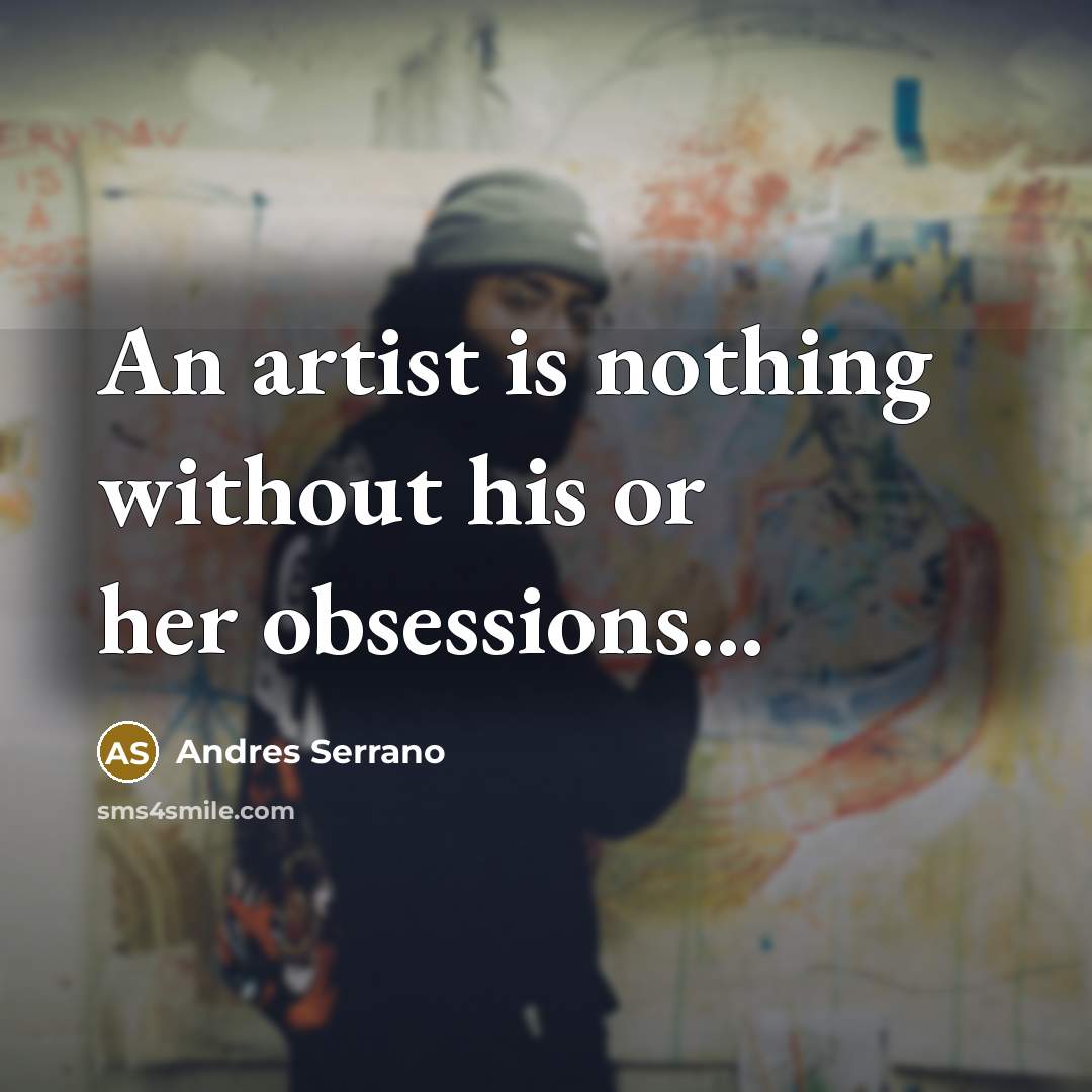 “An artist is nothing without his or her obsessions...…” quote by Andres Serrano
